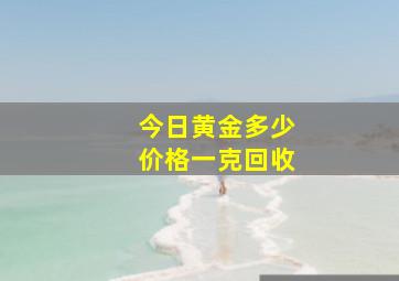 今日黄金多少价格一克回收