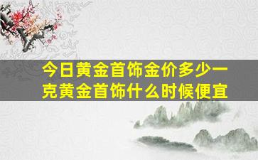 今日黄金首饰金价多少一克黄金首饰什么时候便宜