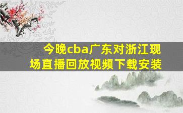 今晚cba广东对浙江现场直播回放视频下载安装