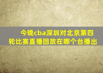 今晚cba深圳对北京第四轮比赛直播回放在哪个台播出