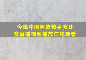 今晚中国男篮热身赛比赛直播视频播放在线观看