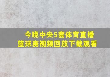 今晚中央5套体育直播篮球赛视频回放下载观看