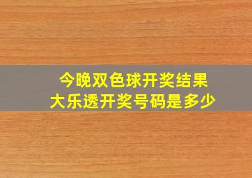 今晚双色球开奖结果大乐透开奖号码是多少