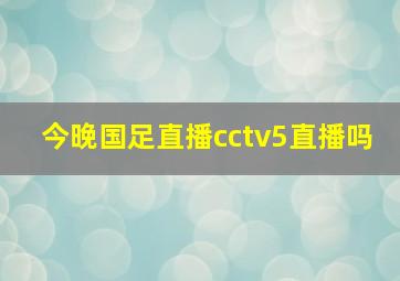 今晚国足直播cctv5直播吗