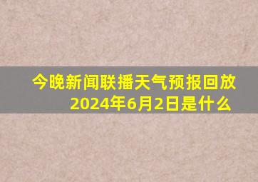 今晚新闻联播天气预报回放2024年6月2日是什么