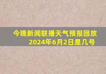 今晚新闻联播天气预报回放2024年6月2日是几号