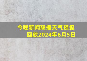 今晚新闻联播天气预报回放2024年6月5日