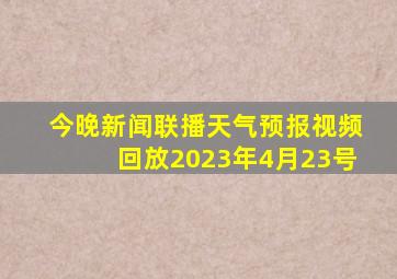 今晚新闻联播天气预报视频回放2023年4月23号