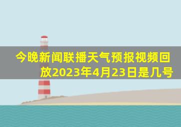 今晚新闻联播天气预报视频回放2023年4月23日是几号