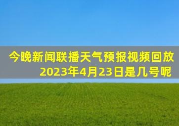 今晚新闻联播天气预报视频回放2023年4月23日是几号呢