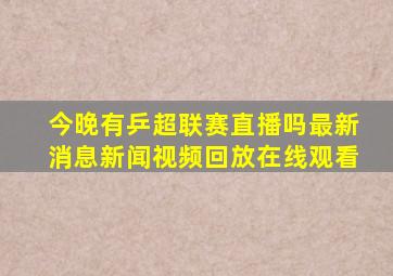 今晚有乒超联赛直播吗最新消息新闻视频回放在线观看