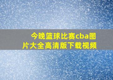 今晚篮球比赛cba图片大全高清版下载视频