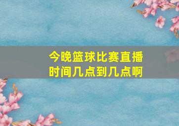 今晚篮球比赛直播时间几点到几点啊