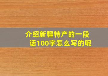 介绍新疆特产的一段话100字怎么写的呢