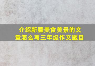 介绍新疆美食美景的文章怎么写三年级作文题目