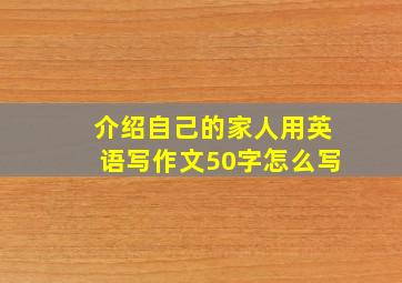 介绍自己的家人用英语写作文50字怎么写