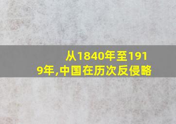 从1840年至1919年,中国在历次反侵略