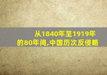 从1840年至1919年的80年间,中国历次反侵略