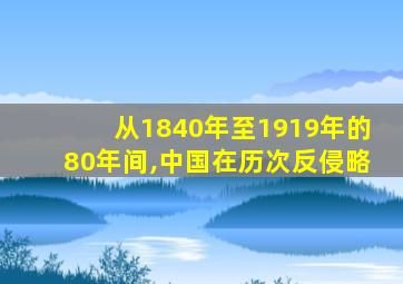 从1840年至1919年的80年间,中国在历次反侵略