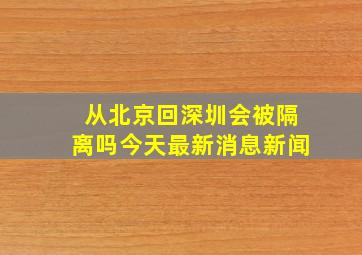 从北京回深圳会被隔离吗今天最新消息新闻