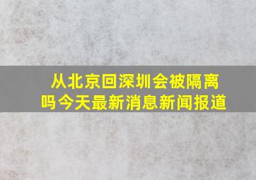 从北京回深圳会被隔离吗今天最新消息新闻报道