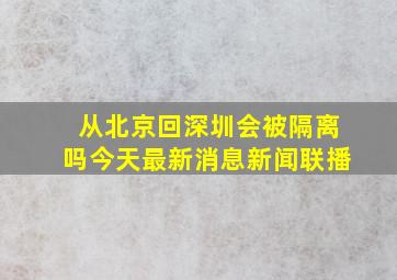 从北京回深圳会被隔离吗今天最新消息新闻联播