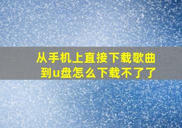 从手机上直接下载歌曲到u盘怎么下载不了了