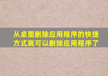 从桌面删除应用程序的快捷方式就可以删除应用程序了