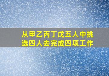 从甲乙丙丁戊五人中挑选四人去完成四项工作