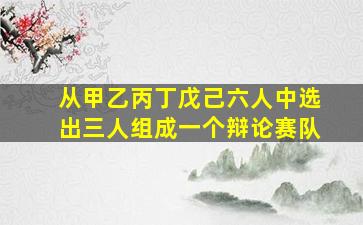 从甲乙丙丁戊己六人中选出三人组成一个辩论赛队