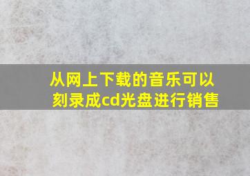 从网上下载的音乐可以刻录成cd光盘进行销售