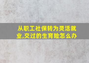 从职工社保转为灵活就业,交过的生育险怎么办