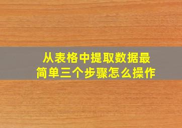 从表格中提取数据最简单三个步骤怎么操作