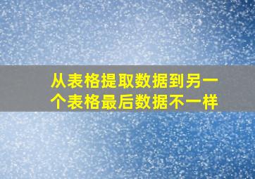 从表格提取数据到另一个表格最后数据不一样