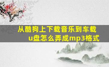 从酷狗上下载音乐到车载u盘怎么弄成mp3格式