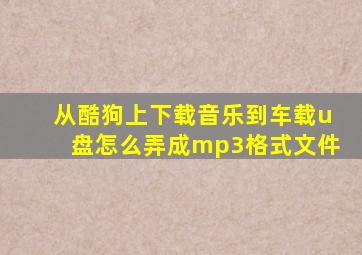 从酷狗上下载音乐到车载u盘怎么弄成mp3格式文件