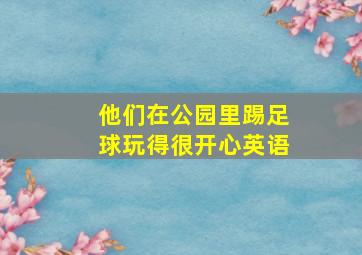 他们在公园里踢足球玩得很开心英语