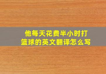 他每天花费半小时打篮球的英文翻译怎么写