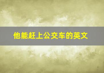 他能赶上公交车的英文