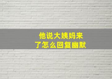 他说大姨妈来了怎么回复幽默