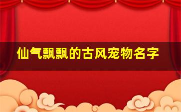 仙气飘飘的古风宠物名字