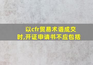 以cfr贸易术语成交时,开证申请书不应包括