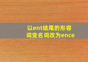 以ent结尾的形容词变名词改为ence