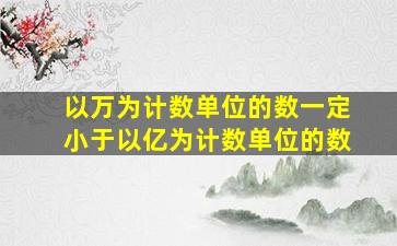 以万为计数单位的数一定小于以亿为计数单位的数