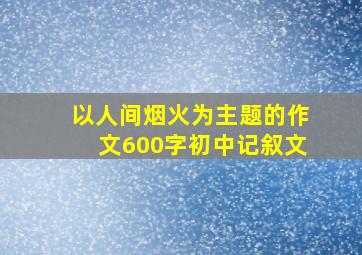 以人间烟火为主题的作文600字初中记叙文