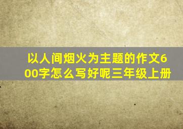 以人间烟火为主题的作文600字怎么写好呢三年级上册