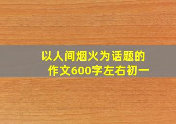 以人间烟火为话题的作文600字左右初一