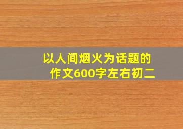 以人间烟火为话题的作文600字左右初二