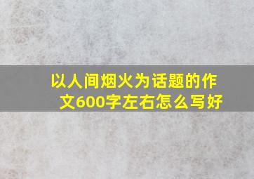 以人间烟火为话题的作文600字左右怎么写好