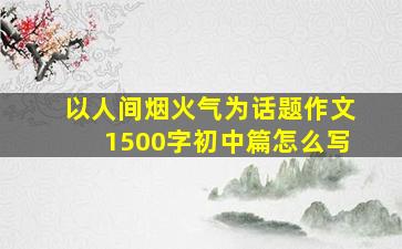 以人间烟火气为话题作文1500字初中篇怎么写